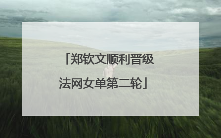 郑钦文顺利晋级法网女单第二轮