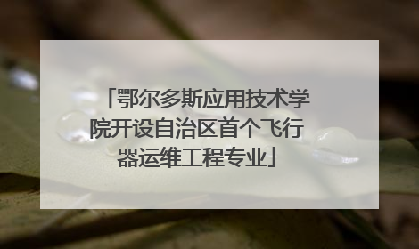 鄂尔多斯应用技术学院开设自治区首个飞行器运维工程专业