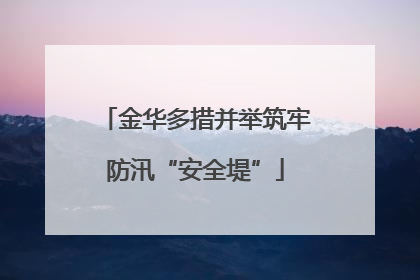 金华多措并举筑牢防汛“安全堤”