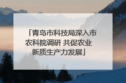 青岛市科技局深入市农科院调研 共促农业新质生产力发展
