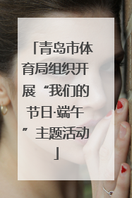 青岛市体育局组织开展“我们的节日·端午”主题活动