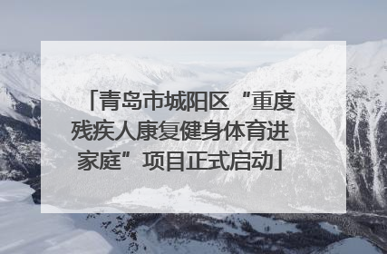 青岛市城阳区“重度残疾人康复健身体育进家庭”项目正式启动