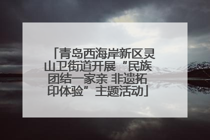 青岛西海岸新区灵山卫街道开展“民族团结一家亲 非遗拓印体验”主题活动