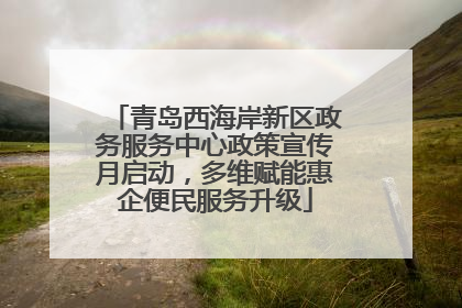 青岛西海岸新区政务服务中心政策宣传月启动，多维赋能惠企便民服务升级