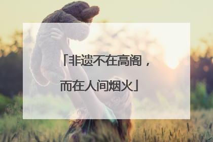 非遗不在高阁，而在人间烟火