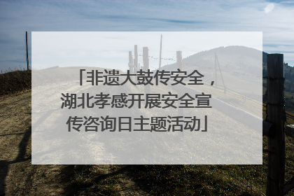 非遗大鼓传安全，湖北孝感开展安全宣传咨询日主题活动