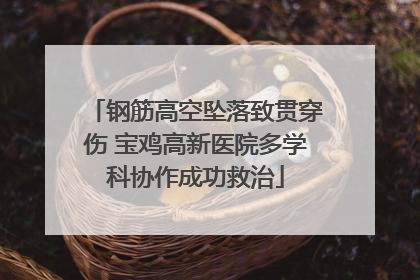 钢筋高空坠落致贯穿伤 宝鸡高新医院多学科协作成功救治