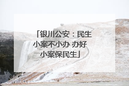 银川公安：民生小案不小办 办好小案保民生