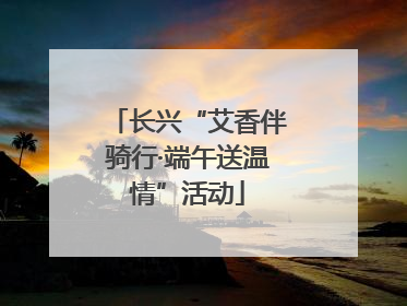 长兴“艾香伴骑行·端午送温情”活动