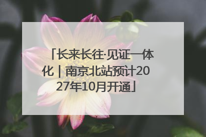 长来长往·见证一体化｜南京北站预计2027年10月开通