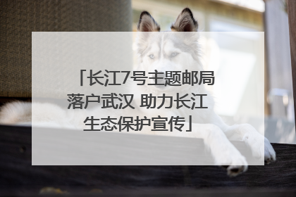 长江7号主题邮局落户武汉 助力长江生态保护宣传