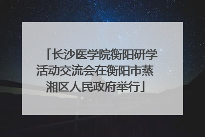 长沙医学院衡阳研学活动交流会在衡阳市蒸湘区人民政府举行