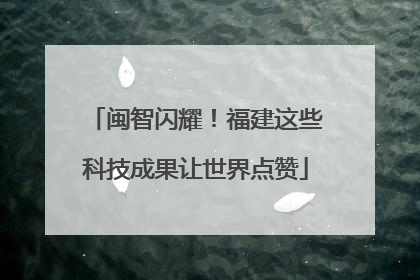 闽智闪耀！福建这些科技成果让世界点赞