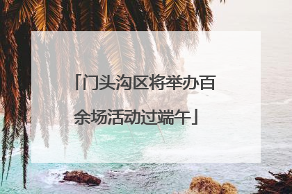 门头沟区将举办百余场活动过端午