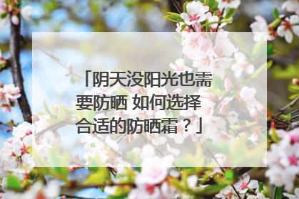 阴天没阳光也需要防晒 如何选择合适的防晒霜？