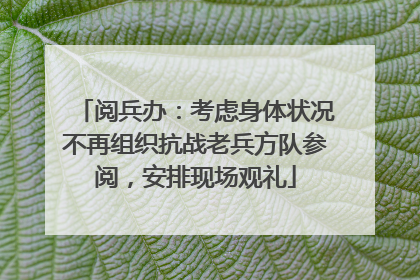 阅兵办：考虑身体状况不再组织抗战老兵方队参阅，安排现场观礼