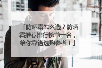 防晒霜怎么选？防晒霜推荐排行榜前十名，给你靠谱选购参考！