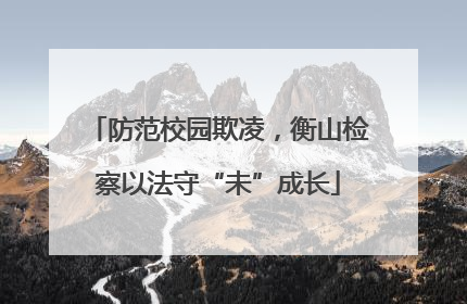 防范校园欺凌，衡山检察以法守“未”成长