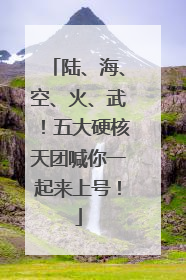 陆、海、空、火、武！五大硬核天团喊你一起来上号！