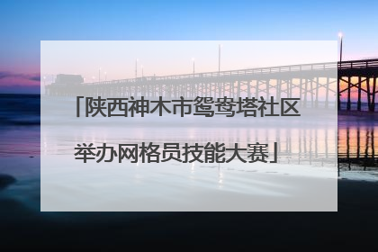 陕西神木市鸳鸯塔社区举办网格员技能大赛
