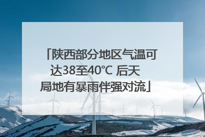 陕西部分地区气温可达38至40℃ 后天局地有暴雨伴强对流
