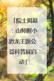 院士揭幕：山师附小恐龙主题公益科普展启动