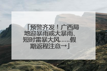 预警齐发！广西局地迎暴雨或大暴雨、短时雷暴大风……假期返程注意→