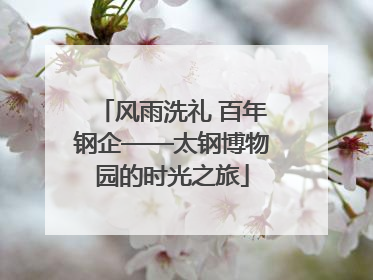风雨洗礼 百年钢企——太钢博物园的时光之旅