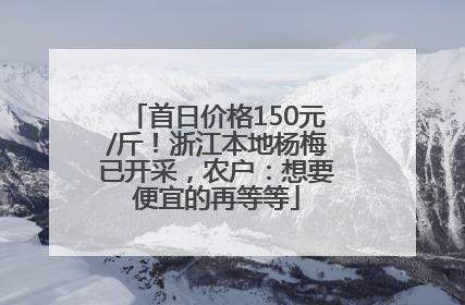 首日价格150元/斤！浙江本地杨梅已开采，农户：想要便宜的再等等