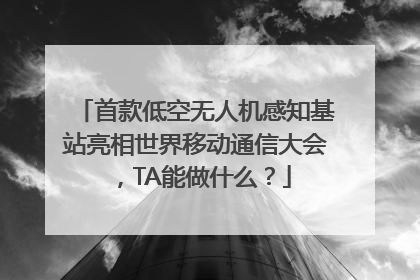 首款低空无人机感知基站亮相世界移动通信大会，TA能做什么？
