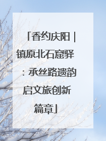 香约庆阳｜镇原北石窟驿：承丝路遗韵 启文旅创新篇章
