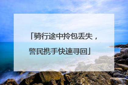 骑行途中拎包丢失，警民携手快速寻回