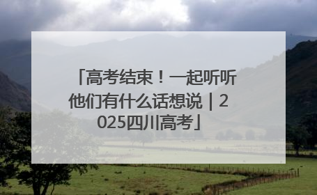 高考结束！一起听听他们有什么话想说｜2025四川高考