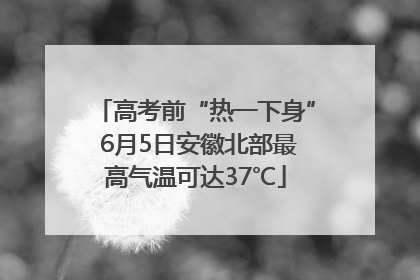 高考前“热一下身” 6月5日安徽北部最高气温可达37℃