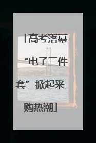 高考落幕“电子三件套”掀起采购热潮