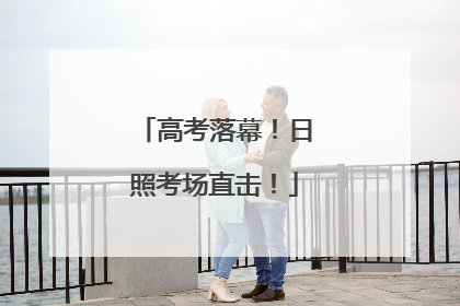 高考落幕！日照考场直击！
