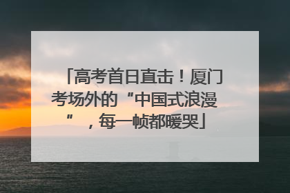 高考首日直击！厦门考场外的“中国式浪漫”，每一帧都暖哭
