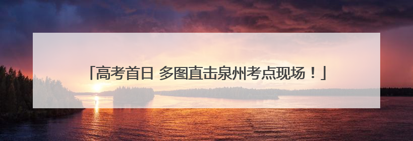 高考首日 多图直击泉州考点现场！