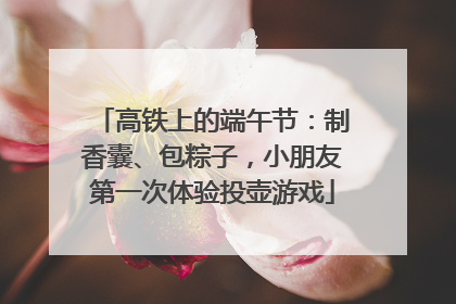 高铁上的端午节：制香囊、包粽子，小朋友第一次体验投壶游戏