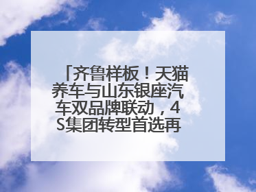 齐鲁样板！天猫养车与山东银座汽车双品牌联动，4S集团转型首选再创新范式