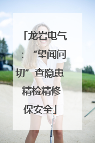 龙岩电气：“望闻问切”查隐患 精检精修保安全