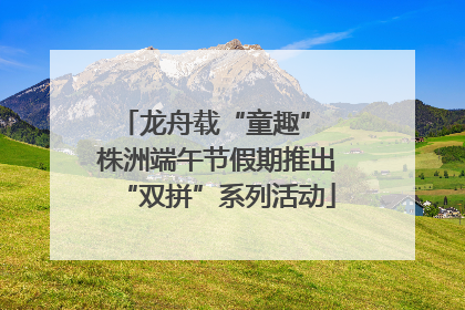龙舟载“童趣” 株洲端午节假期推出“双拼”系列活动