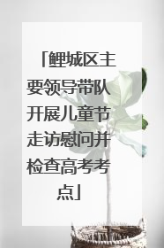 鲤城区主要领导带队开展儿童节走访慰问并检查高考考点