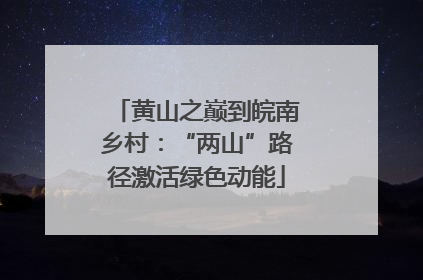 黄山之巅到皖南乡村：“两山”路径激活绿色动能