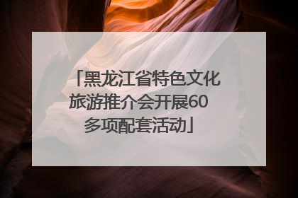 黑龙江省特色文化旅游推介会开展60多项配套活动