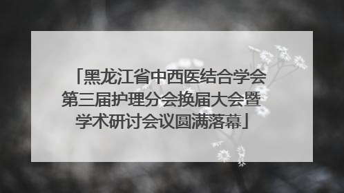 黑龙江省中西医结合学会第三届护理分会换届大会暨学术研讨会议圆满落幕