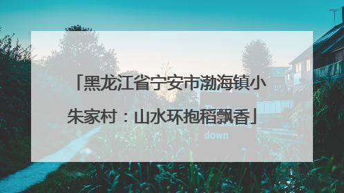 黑龙江省宁安市渤海镇小朱家村：山水环抱稻飘香
