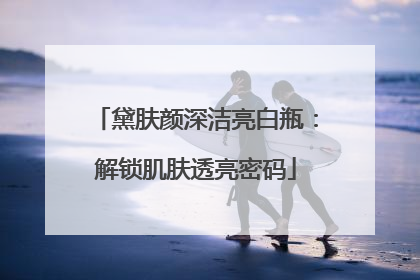 黛肤颜深洁亮白瓶：解锁肌肤透亮密码