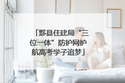 黟县住建局“三位一体”防护网护航高考学子追梦