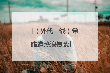 （外代一线）希腊遭热浪侵袭